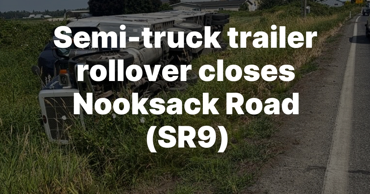 Semi-Truck Rollover Closes Nooksack Road Monday Morning, Clips Power Pole