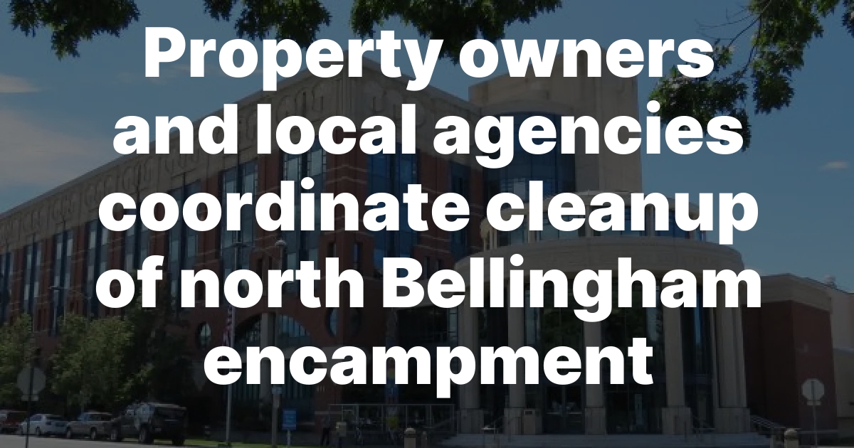 Agencies Begin Summer Cleanup Phase at North Bellingham Encampment Near Stuart Road