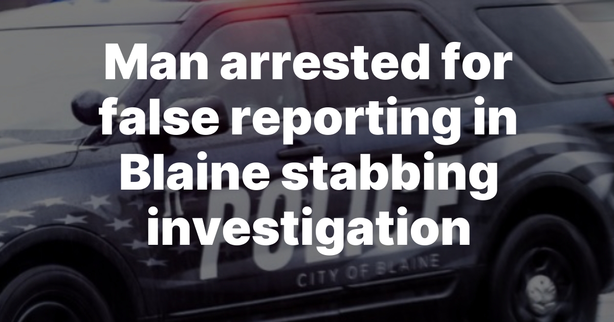 Blaine Man Arrested for False Reporting After Stabbing Story Falls Apart Under Investigation