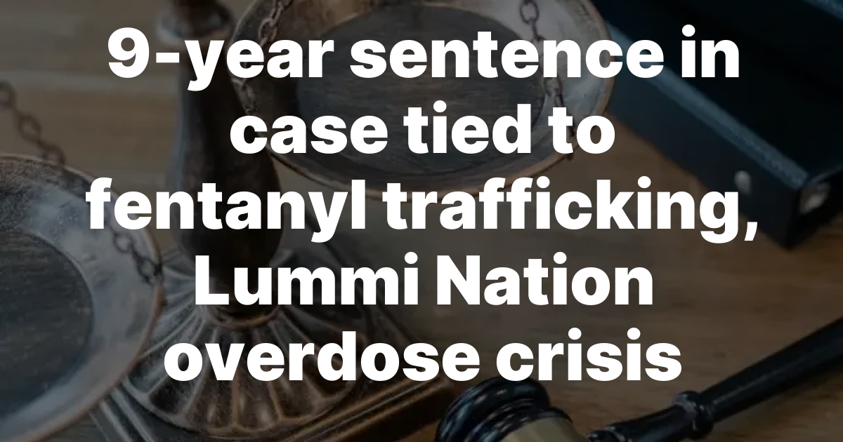 Federal Way Man Gets 9-Year Sentence in Fentanyl Ring Tied to Lummi Nation Overdose Crisis